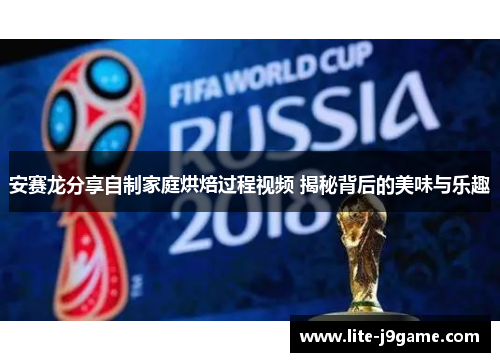 安赛龙分享自制家庭烘焙过程视频 揭秘背后的美味与乐趣