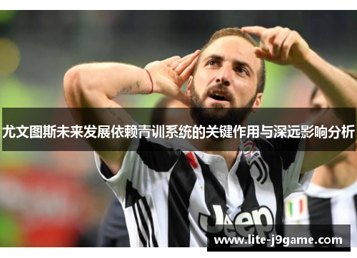 尤文图斯未来发展依赖青训系统的关键作用与深远影响分析