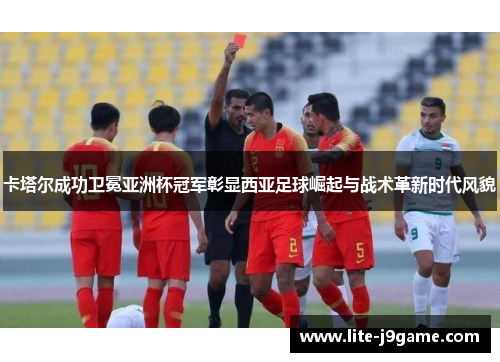 卡塔尔成功卫冕亚洲杯冠军彰显西亚足球崛起与战术革新时代风貌