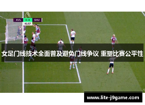 女足门线技术全面普及避免门线争议 重塑比赛公平性
